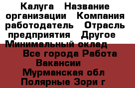 Калуга › Название организации ­ Компания-работодатель › Отрасль предприятия ­ Другое › Минимальный оклад ­ 7 000 - Все города Работа » Вакансии   . Мурманская обл.,Полярные Зори г.